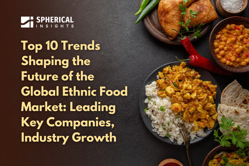 Top 10 Trends Shaping the Future of the Global Ethnic Food Market: Leading Key Companies, Industry Growth